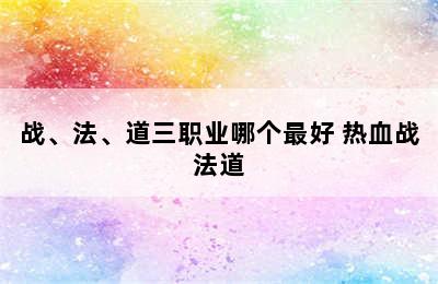 战、法、道三职业哪个最好 热血战法道